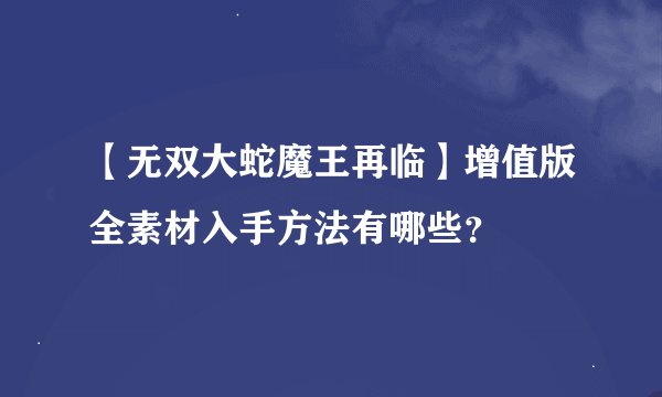 【无双大蛇魔王再临】增值版全素材入手方法有哪些？