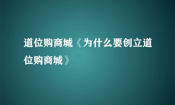 道位购商城《为什么要创立道位购商城》