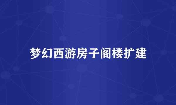 梦幻西游房子阁楼扩建