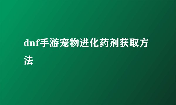 dnf手游宠物进化药剂获取方法