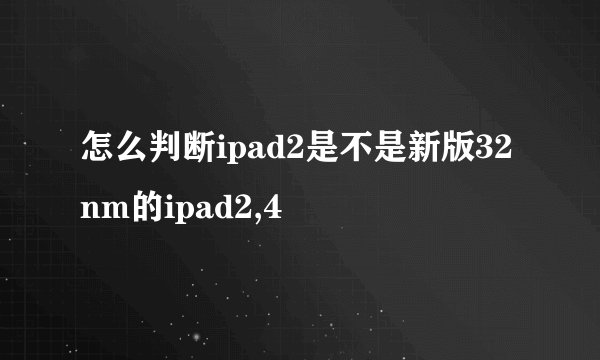 怎么判断ipad2是不是新版32nm的ipad2,4