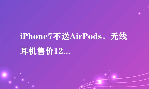 iPhone7不送AirPods,无线耳机售价1288元?