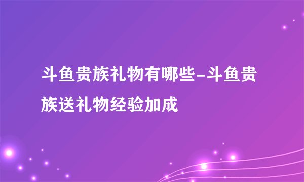 斗鱼贵族礼物有哪些-斗鱼贵族送礼物经验加成