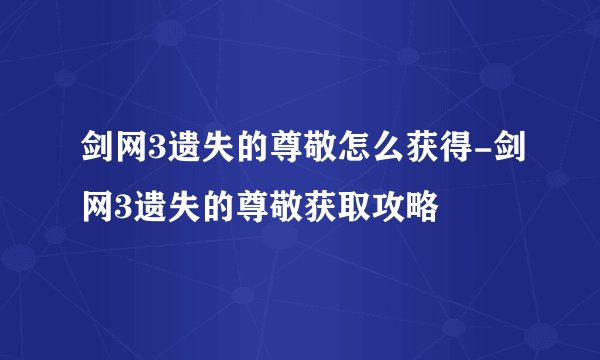 剑网3遗失的尊敬怎么获得-剑网3遗失的尊敬获取攻略
