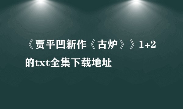 《贾平凹新作《古炉》》1+2的txt全集下载地址