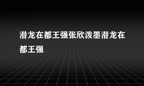 潜龙在都王强张欣泼墨潜龙在都王强