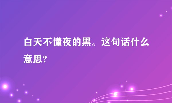 白天不懂夜的黑。这句话什么意思?