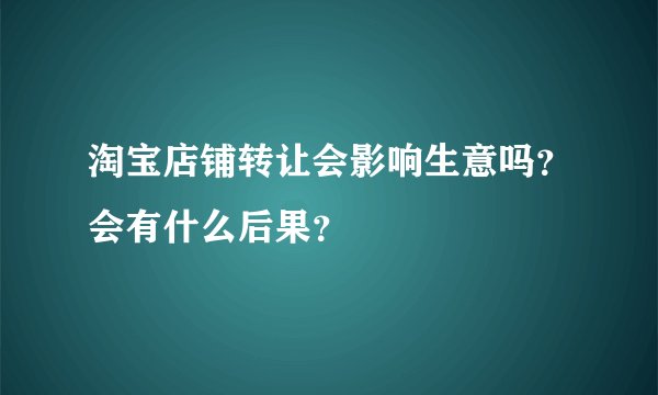 淘宝店铺转让会影响生意吗？会有什么后果？