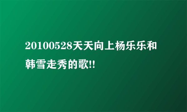 20100528天天向上杨乐乐和韩雪走秀的歌!!