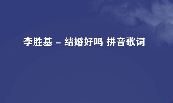 李胜基 - 结婚好吗 拼音歌词