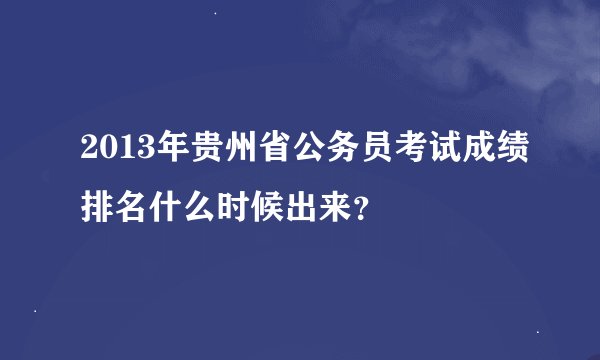 2013年贵州省公务员考试成绩排名什么时候出来？