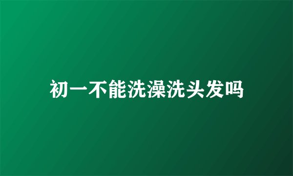 初一不能洗澡洗头发吗