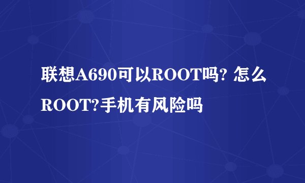 联想A690可以ROOT吗? 怎么ROOT?手机有风险吗