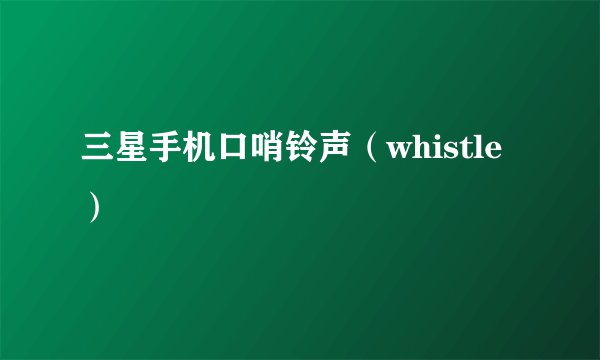 三星手机口哨铃声(whistle)