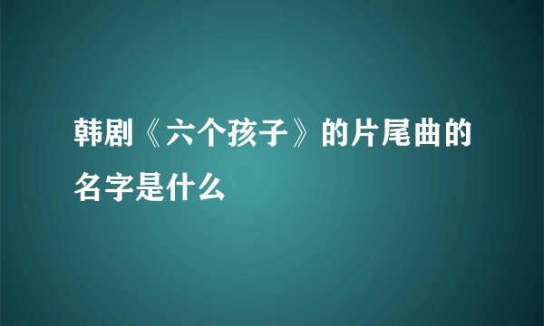 韩剧《六个孩子》的片尾曲的名字是什么