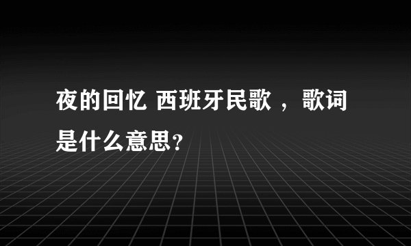 夜的回忆 西班牙民歌 ，歌词是什么意思？