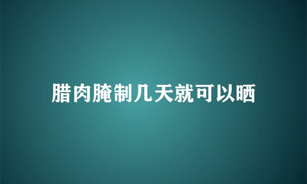 腊肉腌制几天就可以晒