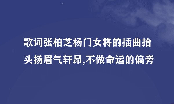 歌词张柏芝杨门女将的插曲抬头扬眉气轩昂,不做命运的偏旁