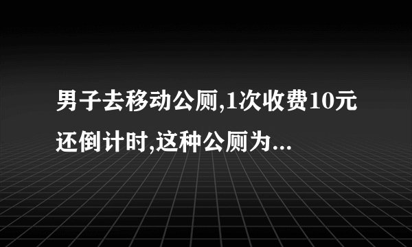 男子去移动公厕,1次收费10元还倒计时,这种公厕为何还能有市场?