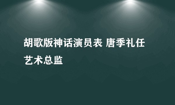 胡歌版神话演员表 唐季礼任艺术总监