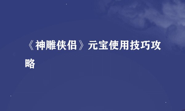 《神雕侠侣》元宝使用技巧攻略