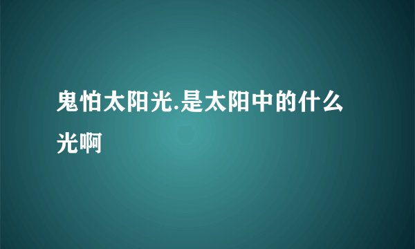 鬼怕太阳光.是太阳中的什么光啊