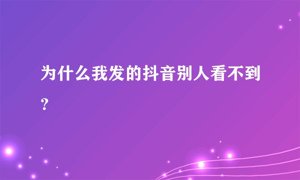 为什么我发的抖音别人看不到?