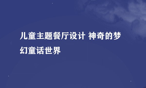 儿童主题餐厅设计 神奇的梦幻童话世界