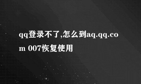 qq登录不了,怎么到aq.qq.com 007恢复使用