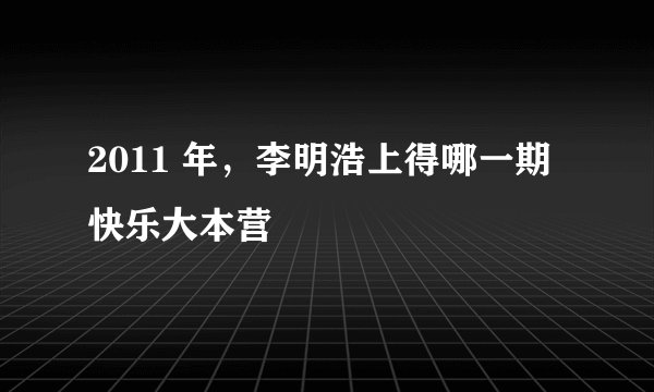 2011 年，李明浩上得哪一期快乐大本营