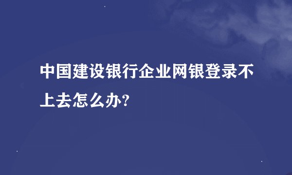 中国建设银行企业网银登录不上去怎么办?