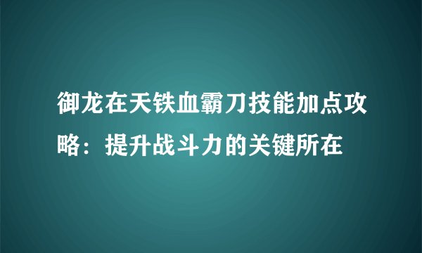 御龙在天铁血霸刀技能加点攻略：提升战斗力的关键所在