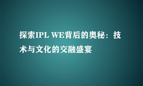 探索IPL WE背后的奥秘：技术与文化的交融盛宴