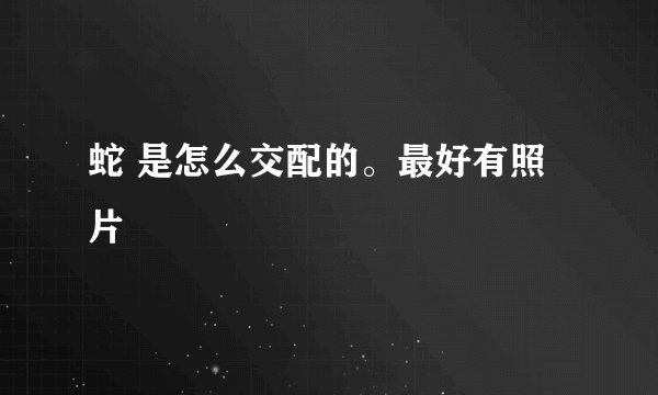 蛇 是怎么交配的。最好有照片