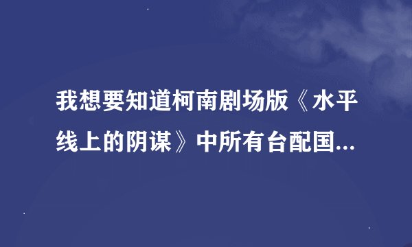 我想要知道柯南剧场版《水平线上的阴谋》中所有台配国语的演员名单