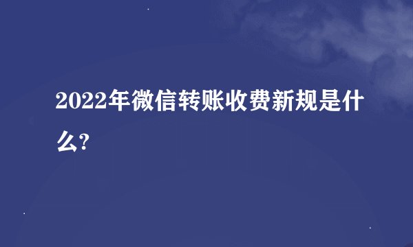 2022年微信转账收费新规是什么?