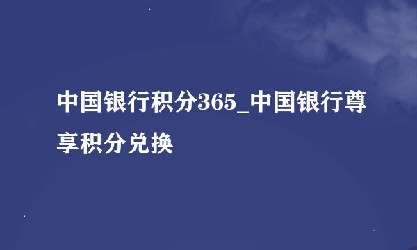 中国银行积分365_中国银行尊享积分兑换