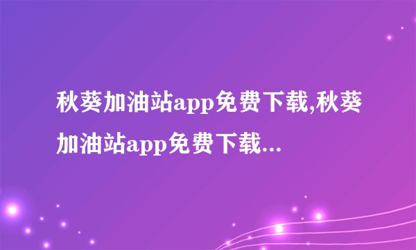 秋葵加油站app免费下载,秋葵加油站app免费下载 → 秋葵加油站app免费获取