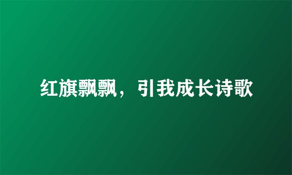 红旗飘飘，引我成长诗歌