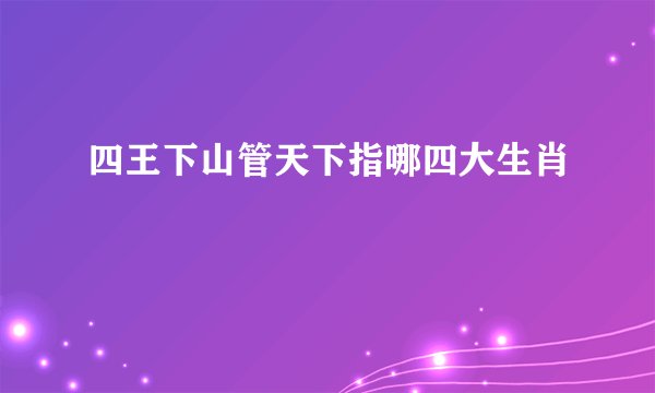 四王下山管天下指哪四大生肖