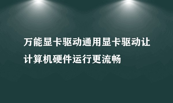 万能显卡驱动通用显卡驱动让计算机硬件运行更流畅