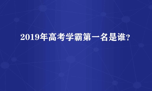 2019年高考学霸第一名是谁？