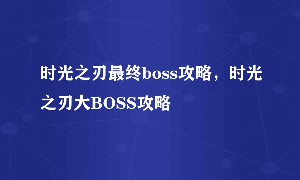 时光之刃最终boss攻略，时光之刃大BOSS攻略