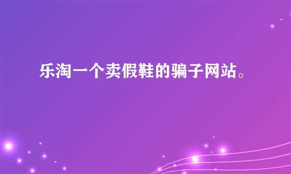 乐淘一个卖假鞋的骗子网站。