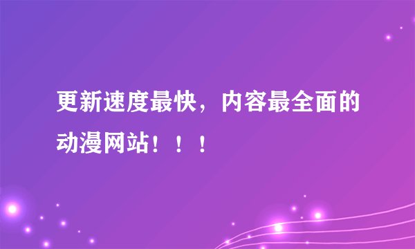 更新速度最快,内容最全面的动漫网站!!!