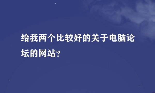 给我两个比较好的关于电脑论坛的网站?