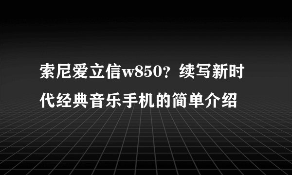 索尼爱立信w850？续写新时代经典音乐手机的简单介绍