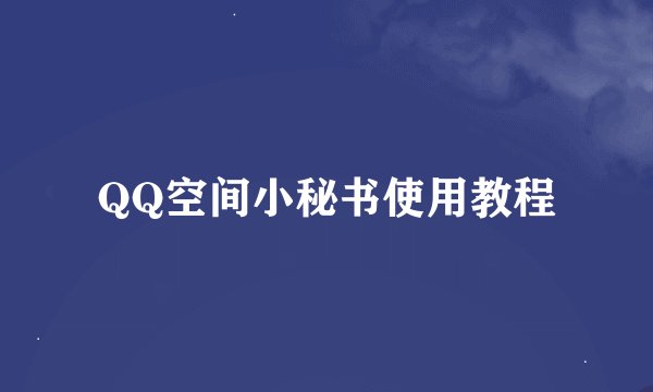 QQ空间小秘书使用教程