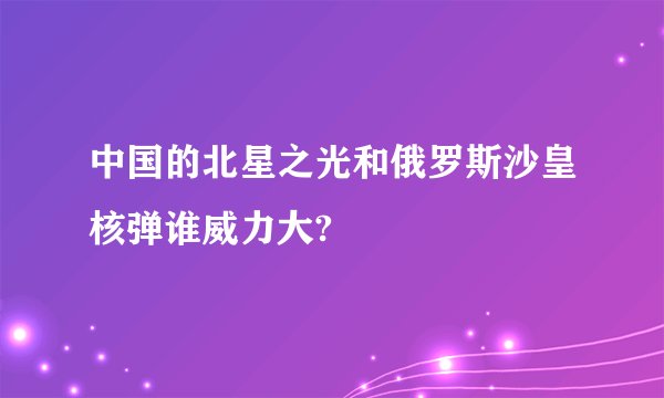 中国的北星之光和俄罗斯沙皇核弹谁威力大?
