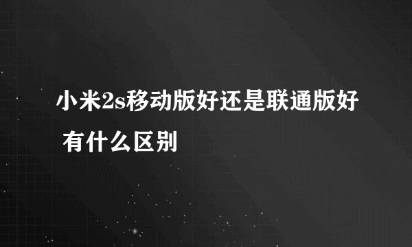 小米2s移动版好还是联通版好 有什么区别